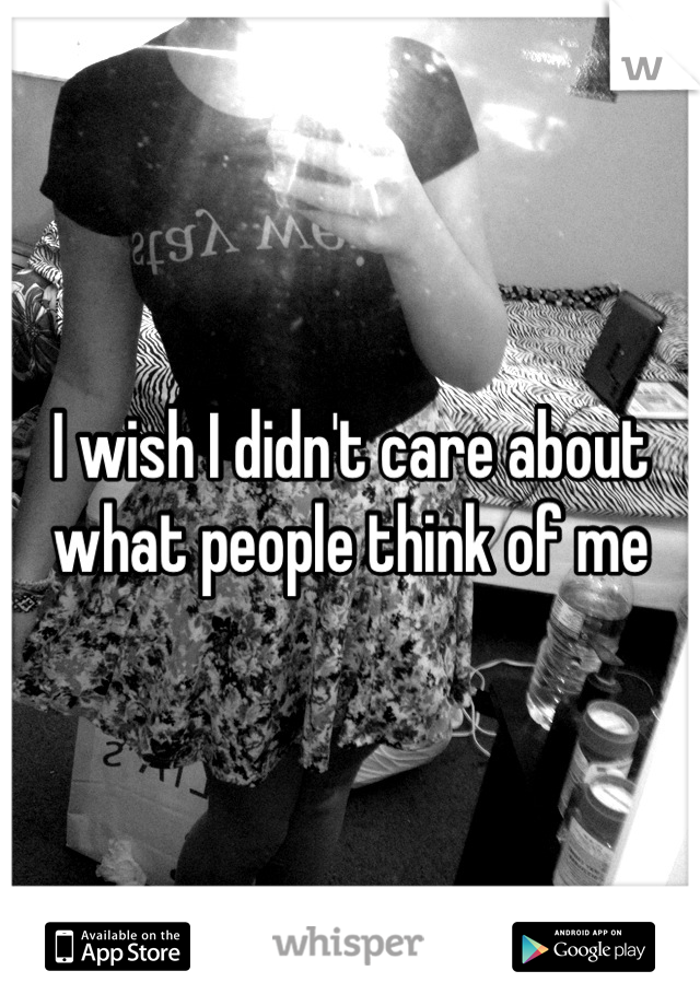 I wish I didn't care about what people think of me