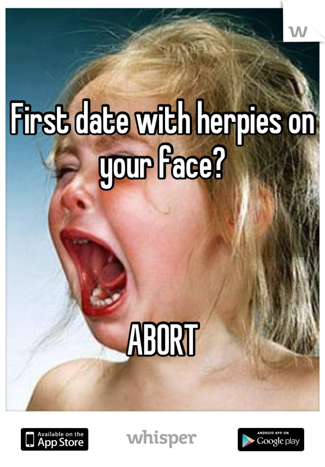 First date with herpies on your face? 



ABORT