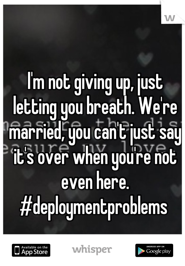 I'm not giving up, just letting you breath. We're married, you can't just say it's over when you're not even here. #deploymentproblems 