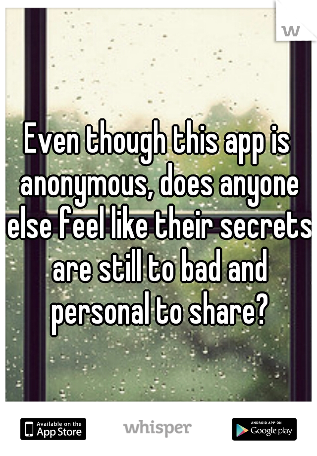 Even though this app is anonymous, does anyone else feel like their secrets are still to bad and personal to share?