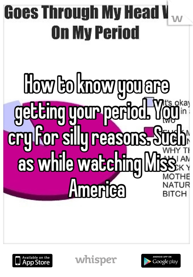 How to know you are getting your period. You cry for silly reasons. Such as while watching Miss America
