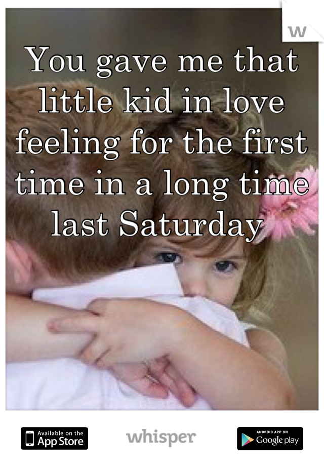 You gave me that little kid in love feeling for the first time in a long time last Saturday 