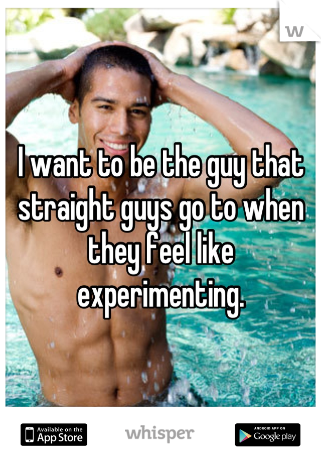 I want to be the guy that straight guys go to when they feel like experimenting.