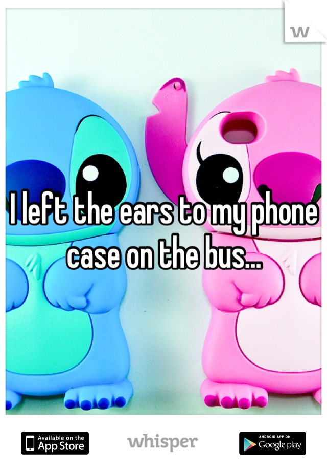 I left the ears to my phone case on the bus…