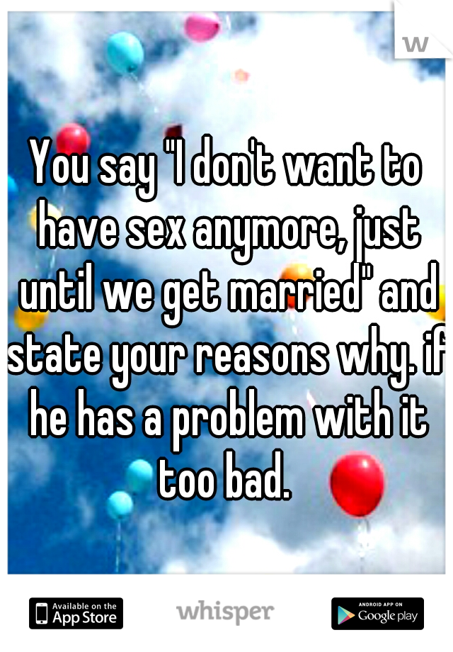 You say "I don't want to have sex anymore, just until we get married" and state your reasons why. if he has a problem with it too bad. 