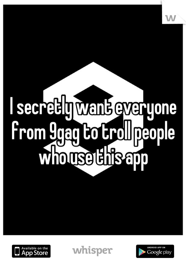 I secretly want everyone from 9gag to troll people who use this app