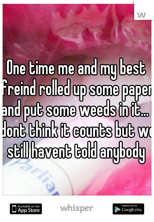 One time me and my best freind rolled up some paper and put some weeds in it... I dont think it counts but we still havent told anybody 