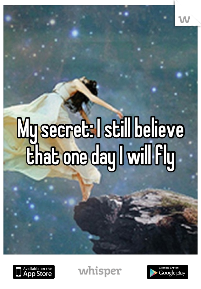My secret: I still believe that one day I will fly