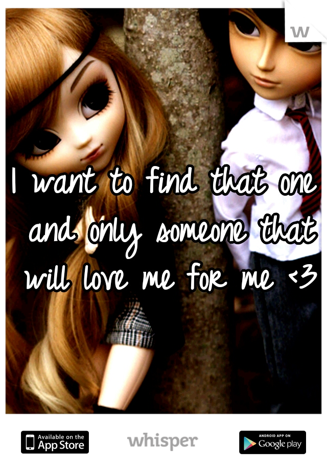 I want to find that one and only someone that will love me for me <3