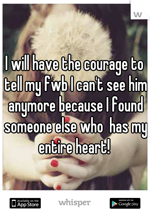 I will have the courage to tell my fwb I can't see him anymore because I found someone else who  has my entire heart! 