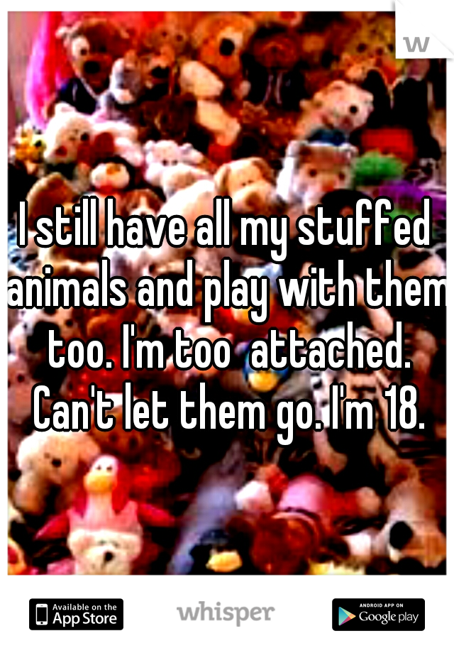 I still have all my stuffed animals and play with them too. I'm too  attached. Can't let them go. I'm 18.