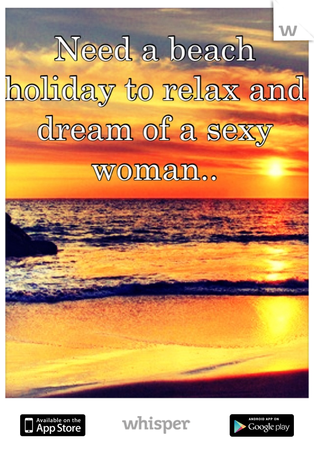 Need a beach holiday to relax and dream of a sexy woman..