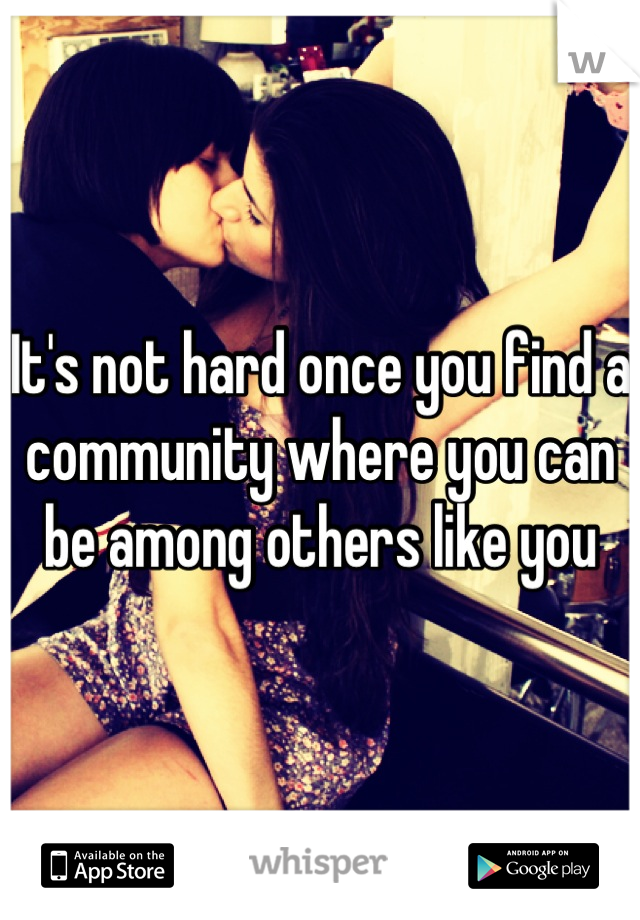 It's not hard once you find a community where you can be among others like you
