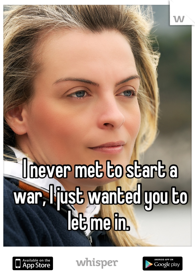 I never met to start a war, I just wanted you to let me in. 