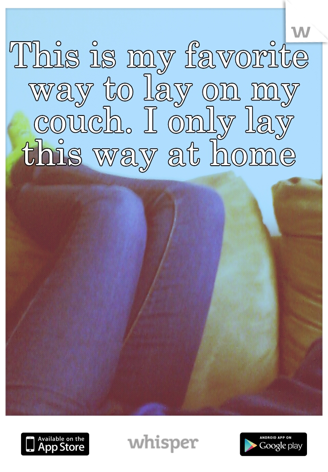 This is my favorite way to lay on my couch. I only lay this way at home 