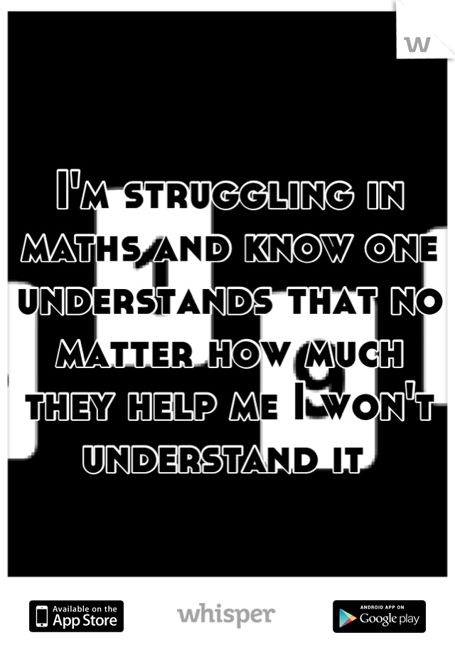 I'm struggling in maths and know one understands that no matter how much they help me I won't understand it 