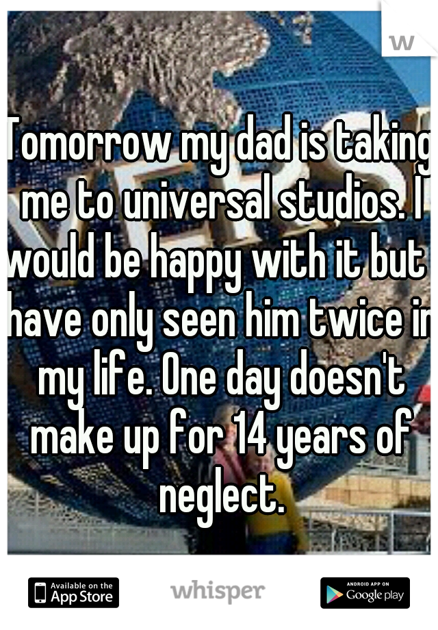 Tomorrow my dad is taking me to universal studios. I would be happy with it but I have only seen him twice in my life. One day doesn't make up for 14 years of neglect.