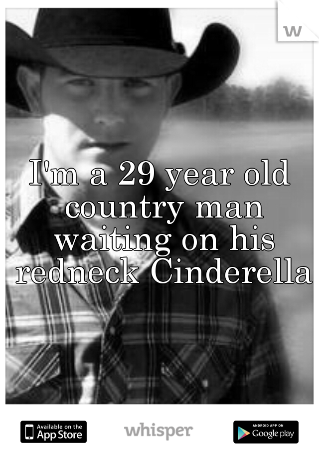 I'm a 29 year old country man waiting on his redneck Cinderella