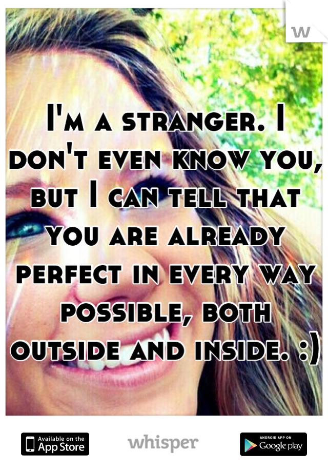 I'm a stranger. I don't even know you, but I can tell that you are already perfect in every way possible, both outside and inside. :)