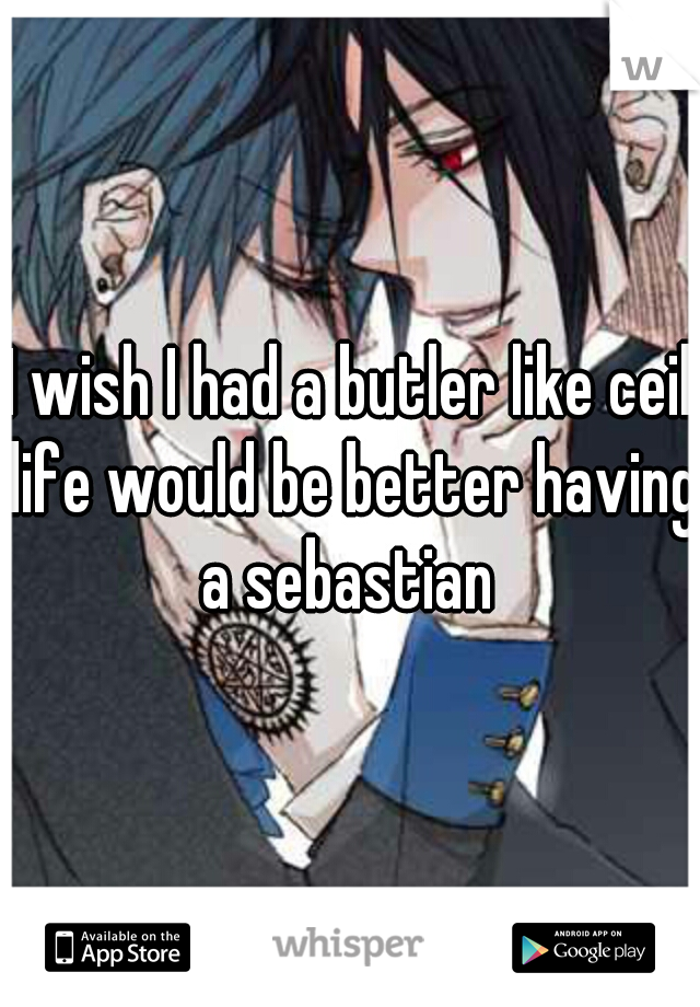 I wish I had a butler like ceil life would be better having a sebastian 