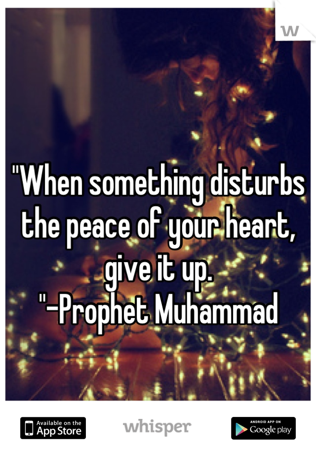  
"When something disturbs the peace of your heart, give it up.
"-Prophet Muhammad