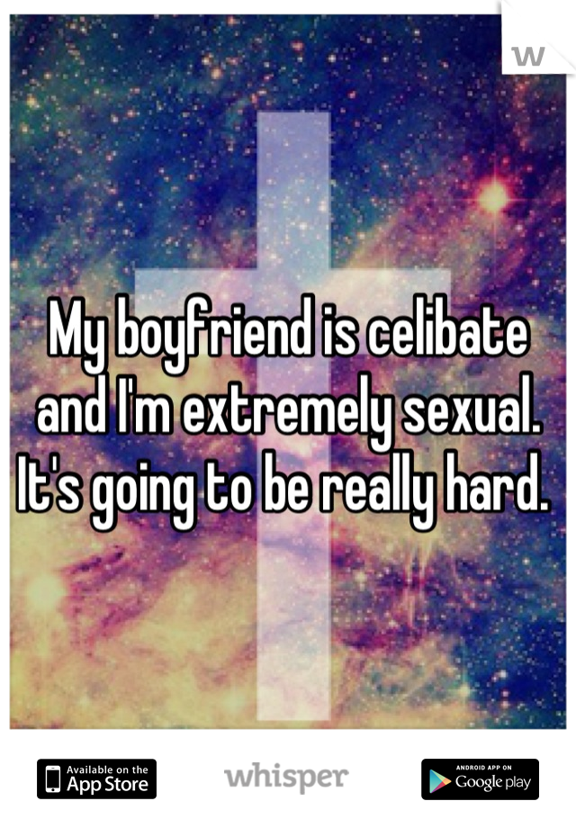 My boyfriend is celibate and I'm extremely sexual. It's going to be really hard. 