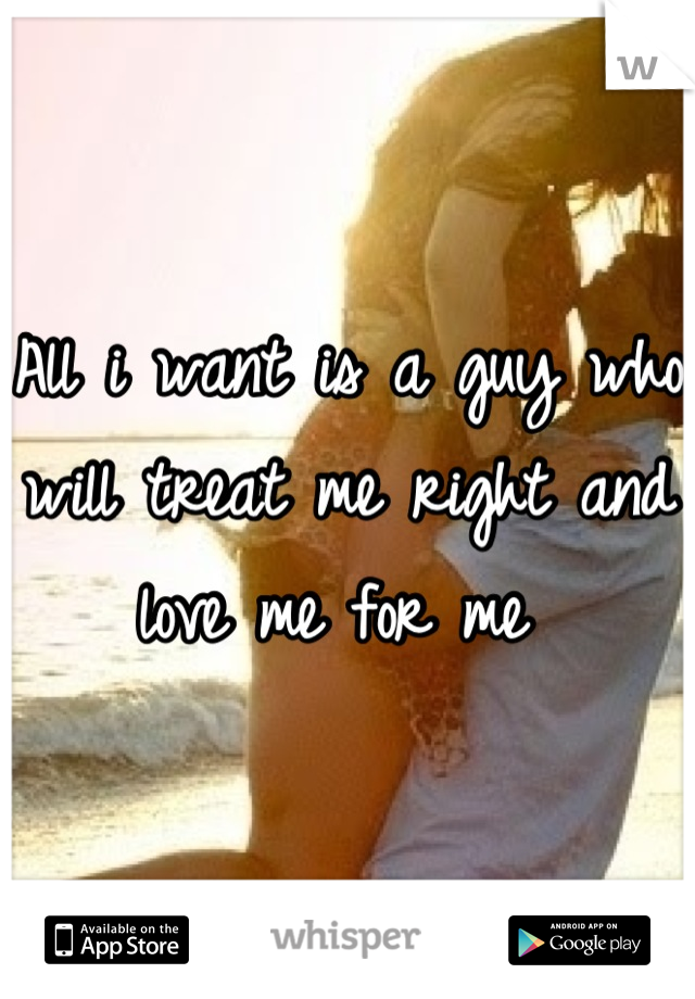 All i want is a guy who will treat me right and love me for me 
