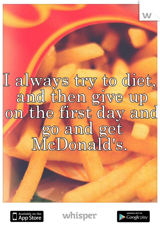 I always try to diet, and then give up on the first day and go and get McDonald's. 