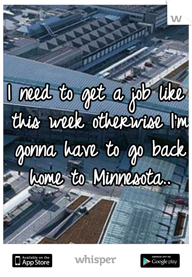 I need to get a job like this week otherwise I'm gonna have to go back home to Minnesota..