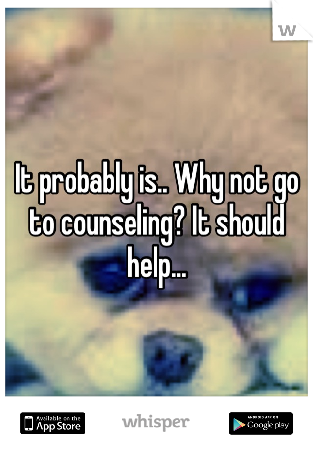 It probably is.. Why not go to counseling? It should help...