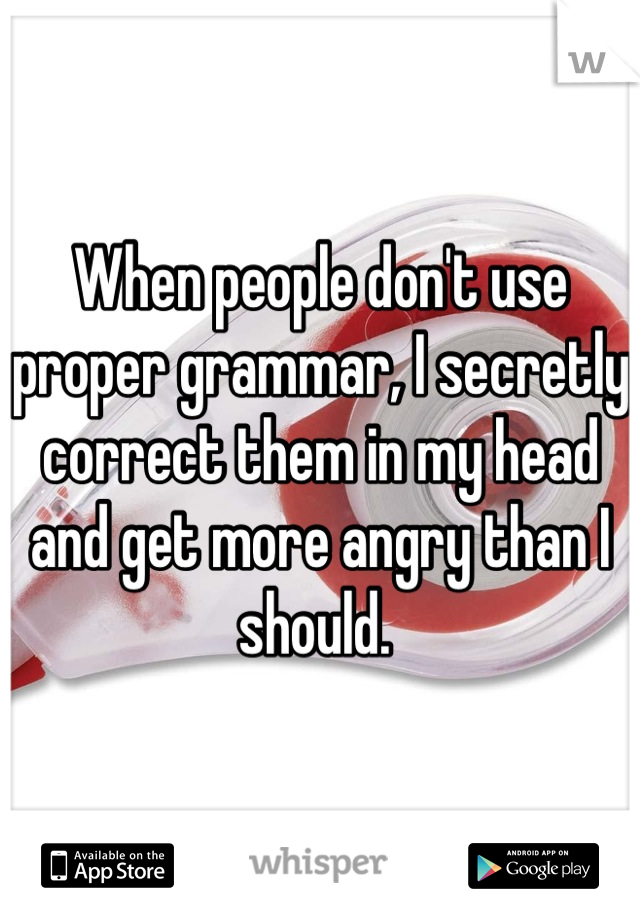 When people don't use proper grammar, I secretly correct them in my head and get more angry than I should. 