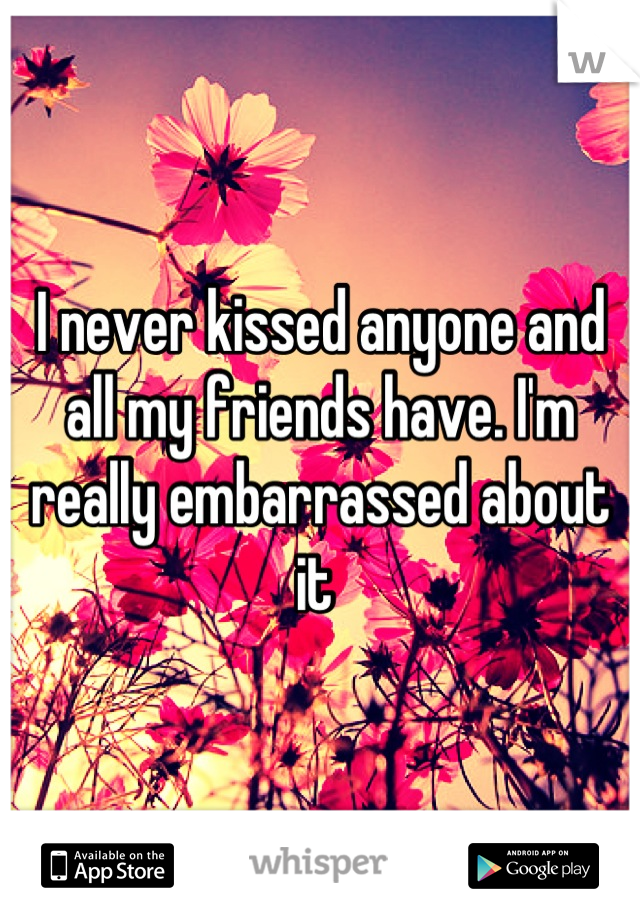 I never kissed anyone and all my friends have. I'm really embarrassed about it 