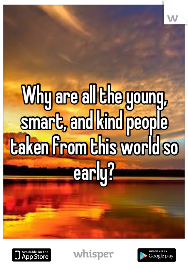 Why are all the young, smart, and kind people taken from this world so early?