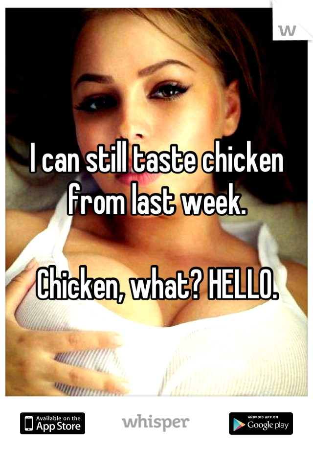 I can still taste chicken from last week.

Chicken, what? HELLO.