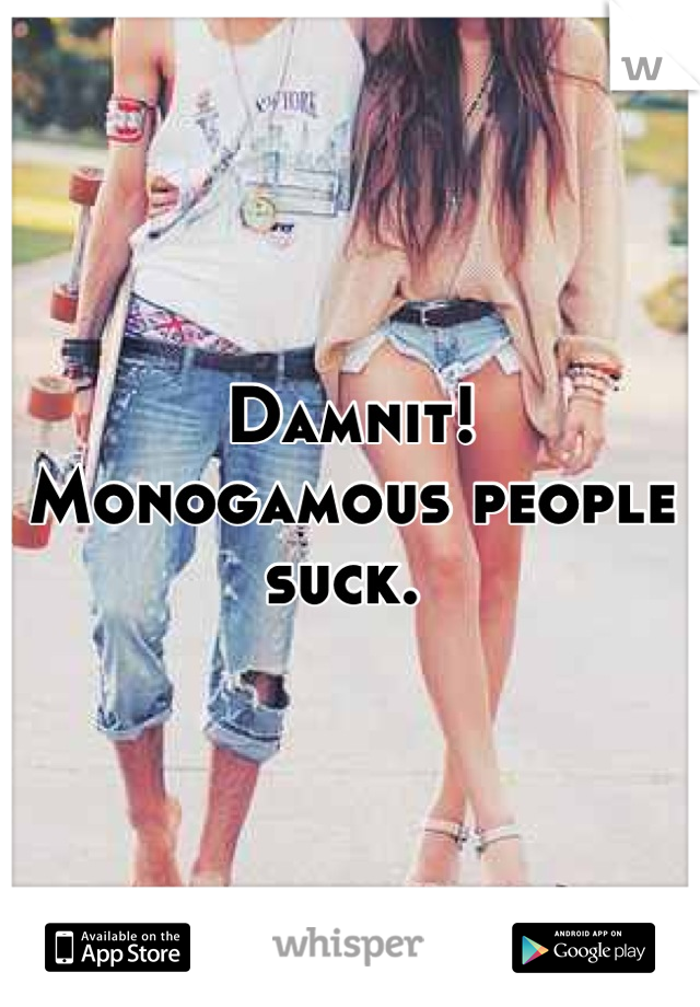 Damnit! Monogamous people suck. 