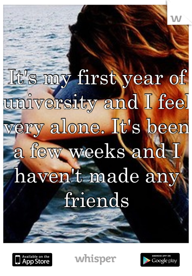 It's my first year of university and I feel very alone. It's been a few weeks and I haven't made any friends
