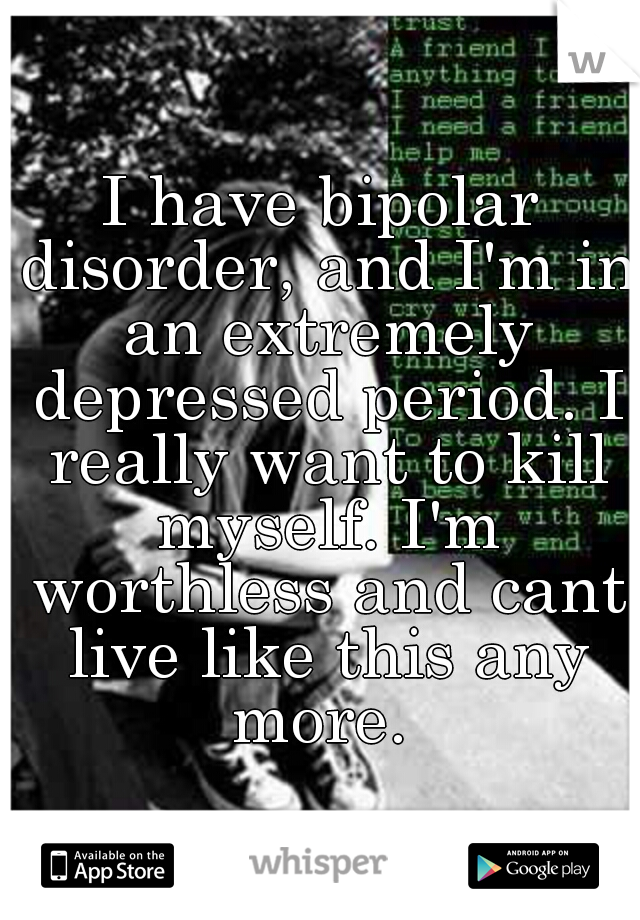 I have bipolar disorder, and I'm in an extremely depressed period. I really want to kill myself. I'm worthless and cant live like this any more. 
