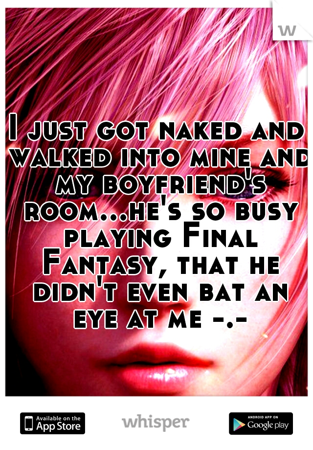 I just got naked and walked into mine and my boyfriend's room...he's so busy playing Final Fantasy, that he didn't even bat an eye at me -.-