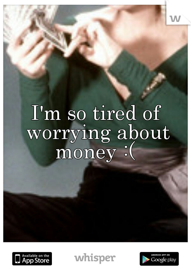 I'm so tired of worrying about money :( 