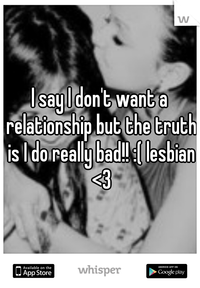 I say I don't want a relationship but the truth is I do really bad!! :( lesbian <3