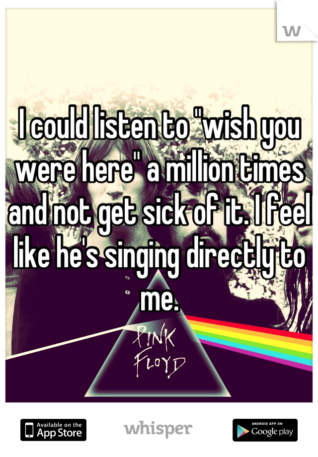 I could listen to "wish you were here" a million times and not get sick of it. I feel like he's singing directly to me.