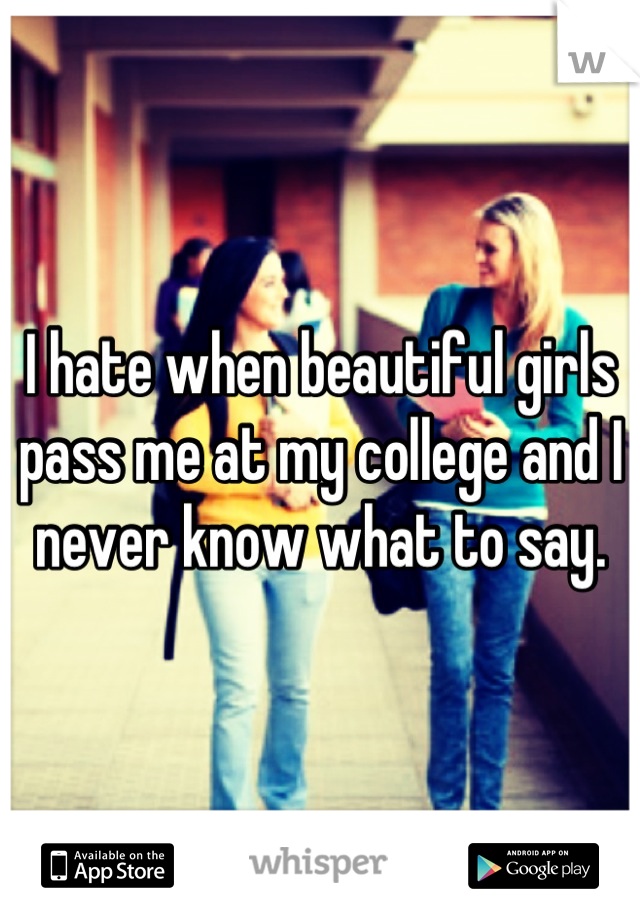 I hate when beautiful girls pass me at my college and I never know what to say.
