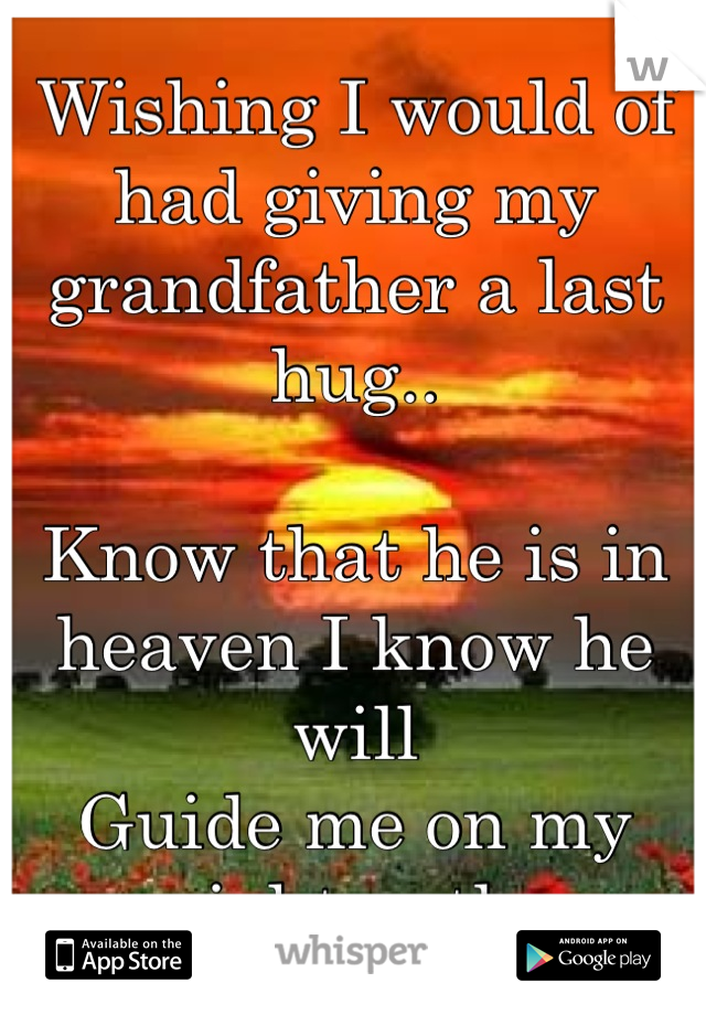 Wishing I would of had giving my grandfather a last hug..

Know that he is in heaven I know he will
Guide me on my right path.