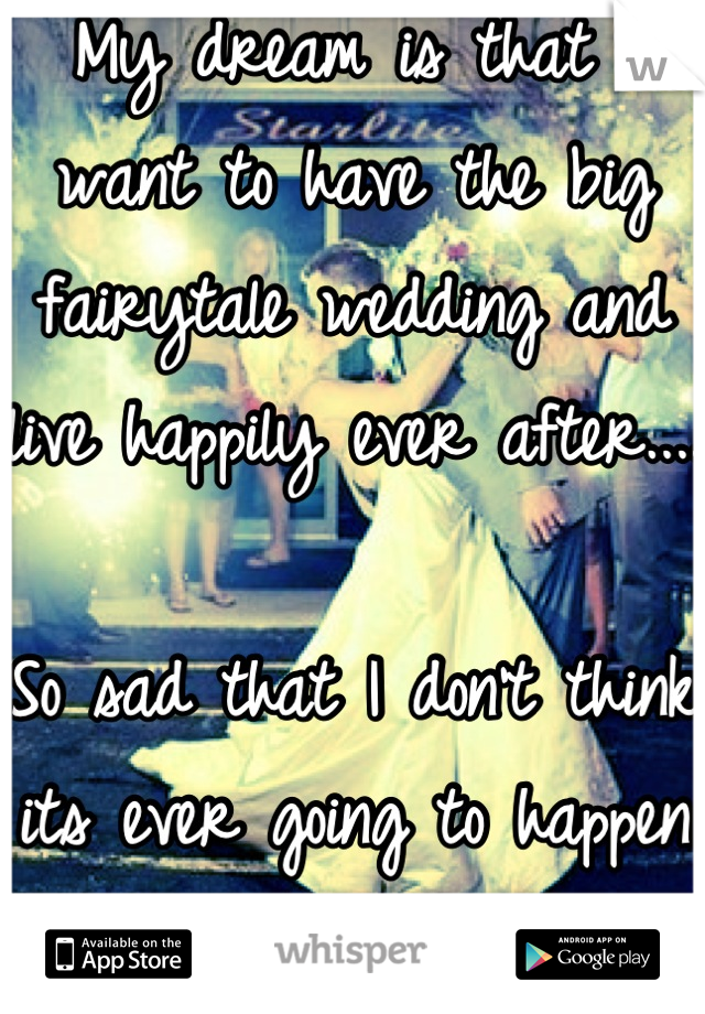 My dream is that I want to have the big fairytale wedding and live happily ever after....

So sad that I don't think its ever going to happen :( 