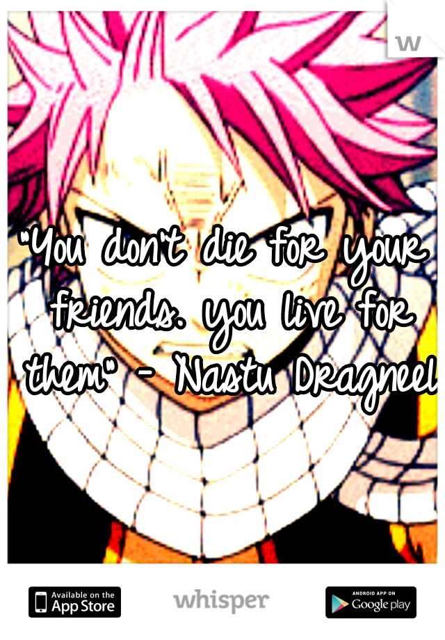 "You don't die for your friends. you live for them" - Nastu Dragneel