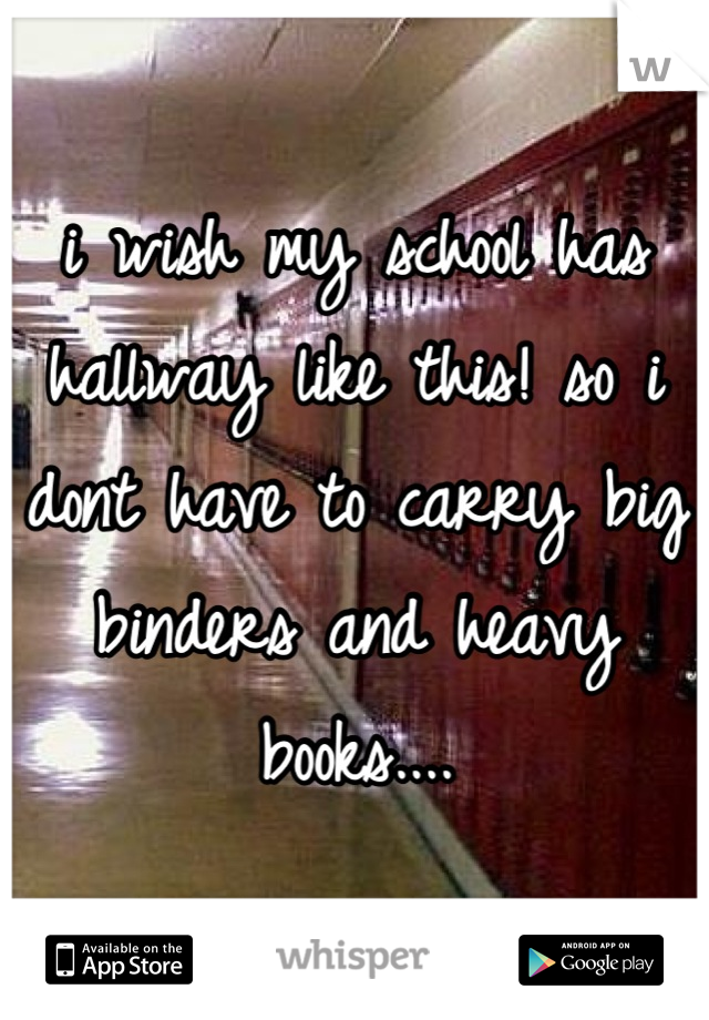 i wish my school has hallway like this! so i dont have to carry big binders and heavy books....