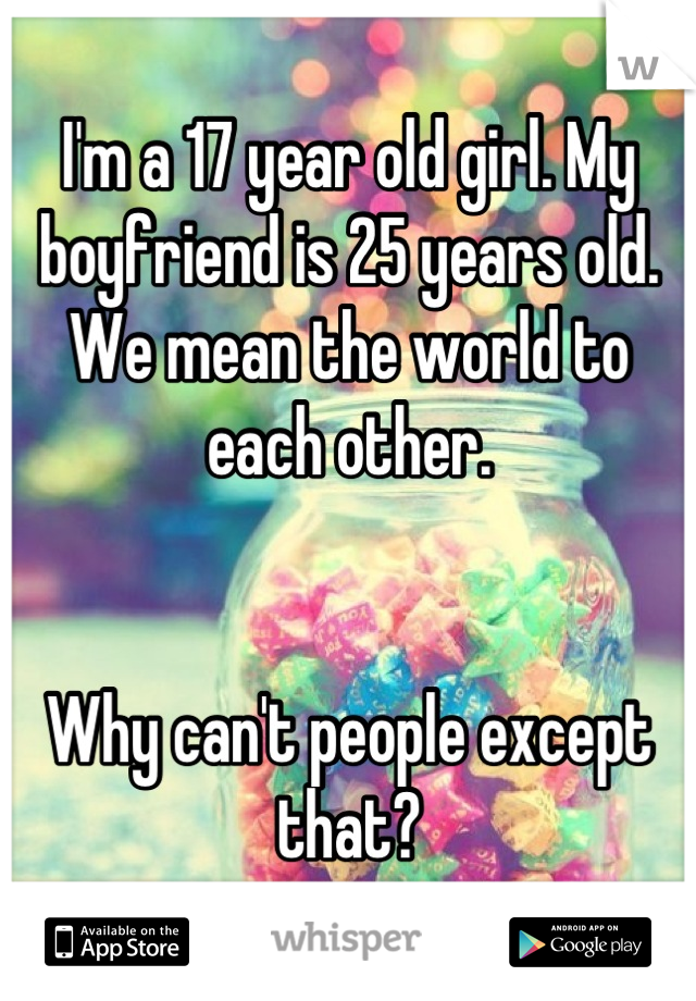 I'm a 17 year old girl. My boyfriend is 25 years old. We mean the world to each other.


Why can't people except that?