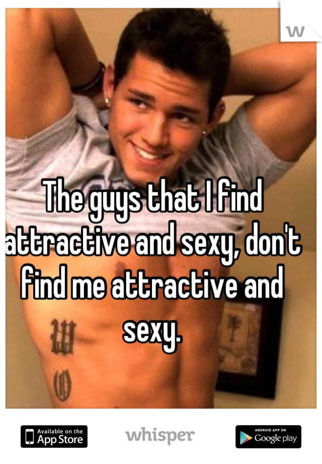 The guys that I find attractive and sexy, don't find me attractive and sexy.