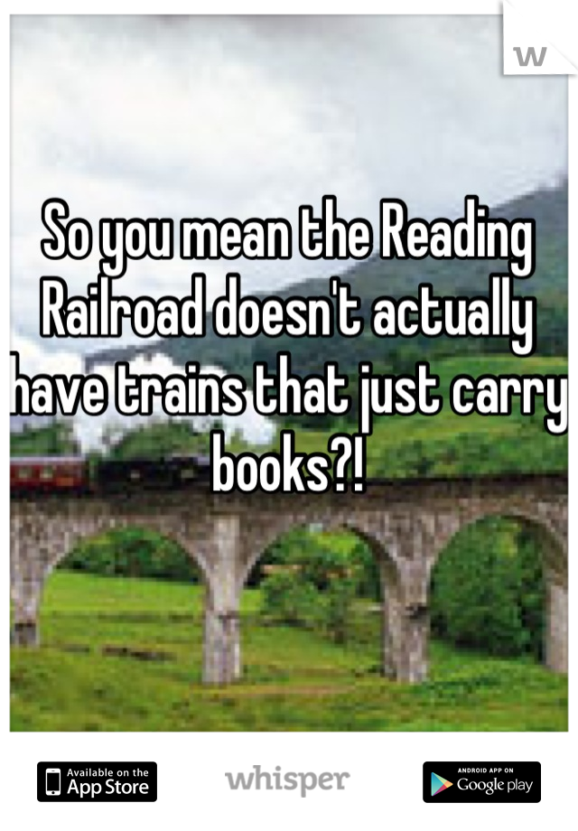 So you mean the Reading Railroad doesn't actually have trains that just carry books?!