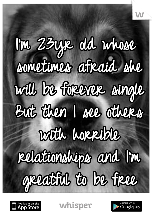 I'm 23yr old whose sometimes afraid she will be forever single But then I see others with horrible relationships and I'm greatful to be free